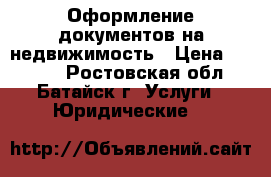 Оформление документов на недвижимость › Цена ­ 1 000 - Ростовская обл., Батайск г. Услуги » Юридические   